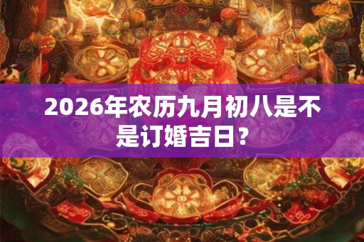 2026年农历九月初八是不是订婚吉日? 2026年农历九月初八是不是订婚吉日?