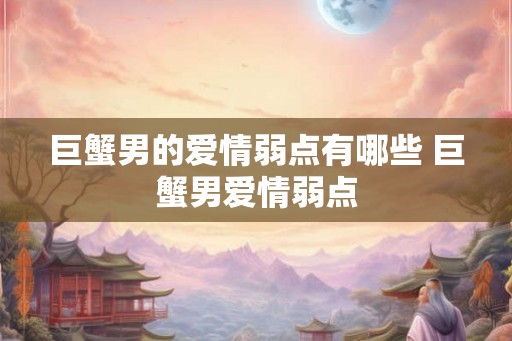巨蟹男的爱情弱点有哪些 巨蟹男爱情弱点