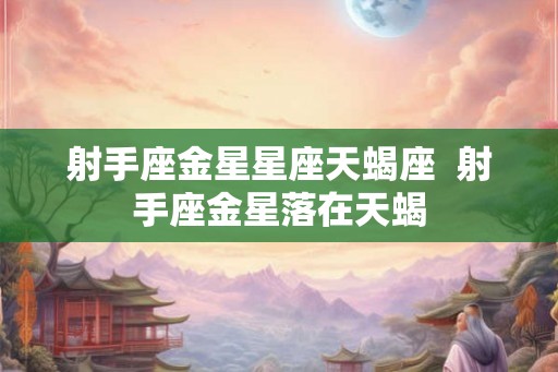 射手座金星星座天蝎座  射手座金星落在天蝎