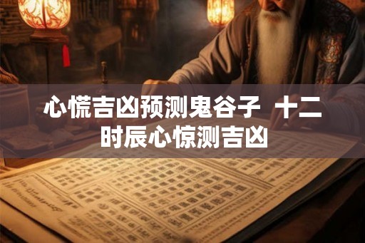 心慌吉凶预测鬼谷子  十二时辰心惊测吉凶