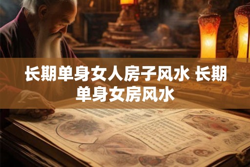 长期单身女人房子风水 长期单身女房风水
