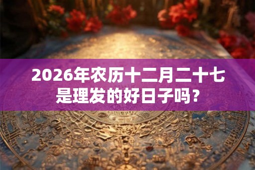 2026年农历十二月二十七是理发的好日子吗？
