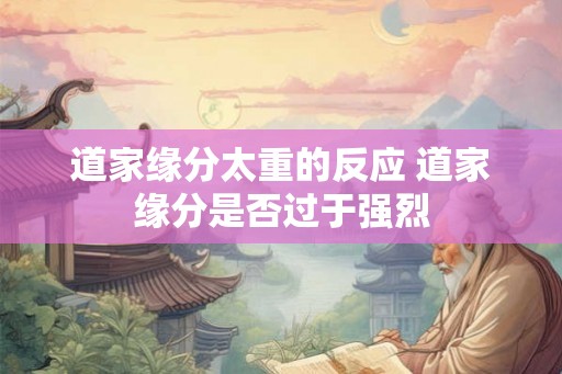 道家缘分太重的反应 道家缘分是否过于强烈 道家缘分太重的反应 道家缘分是否过于强烈