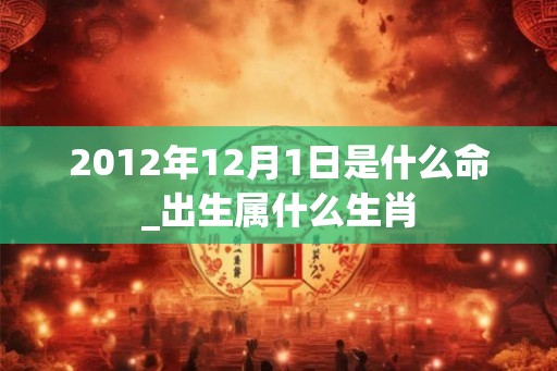 2012年12月1日是什么命_出生属什么生肖