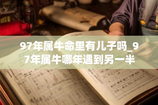 97年属牛命里有儿子吗_97年属牛哪年遇到另一半