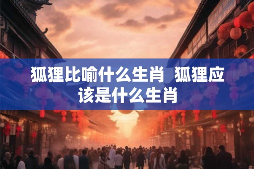 狐狸比喻什么生肖  狐狸应该是什么生肖