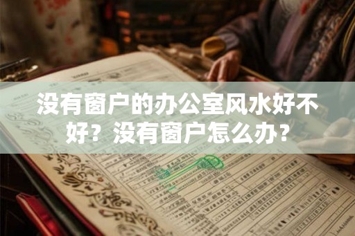 没有窗户的办公室风水好不好?没有窗户怎么办? 没有窗户的办公室风水好不好?没有窗户怎么办?