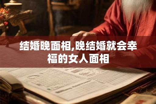 结婚晚面相,晚结婚就会幸福的女人面相