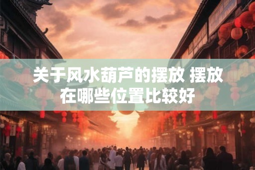 关于风水葫芦的摆放 摆放在哪些位置比较好