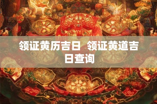 领证黄历吉日  领证黄道吉日查询