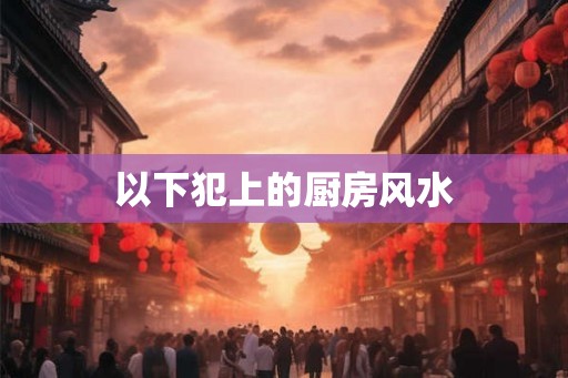 以下犯上的厨房风水