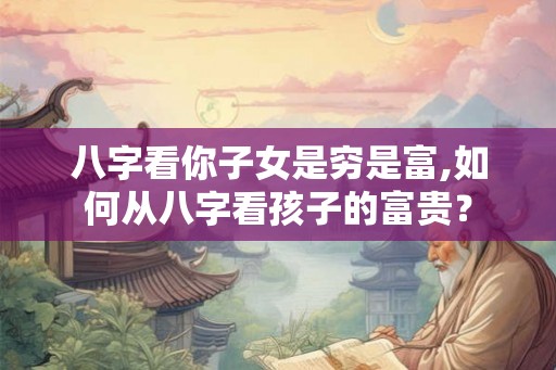 八字看你子女是穷是富,如何从八字看孩子的富贵？