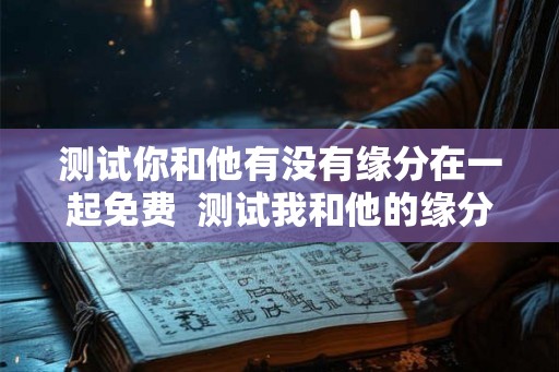 测试你和他有没有缘分在一起免费  测试我和他的缘分尽了吗