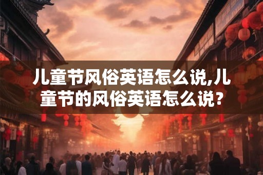 儿童节风俗英语怎么说,儿童节的风俗英语怎么说？