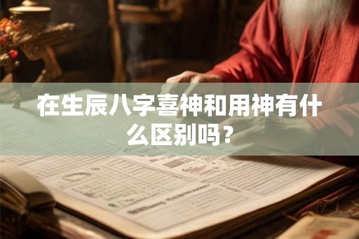 在生辰八字喜神和用神有什么区别吗? 在生辰八字喜神和用神有什么区别吗?