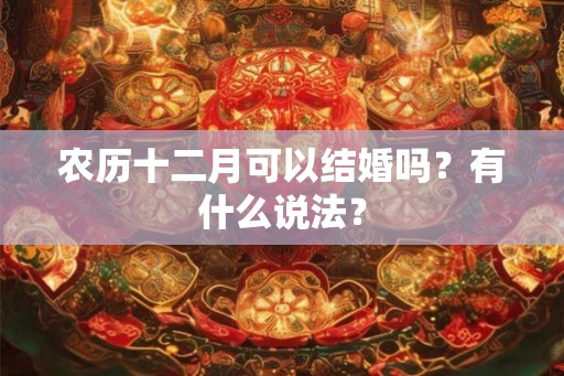 农历十二月可以结婚吗?有什么说法? 农历十二月可以结婚吗?有什么说法?