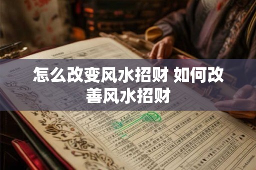 怎么改变风水招财 如何改善风水招财 怎么改变风水招财 如何改善风水招财