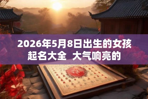2026年5月8日出生的女孩起名大全  大气响亮的