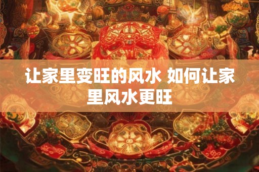 让家里变旺的风水 如何让家里风水更旺 让家里变旺的风水 如何让家里风水更旺