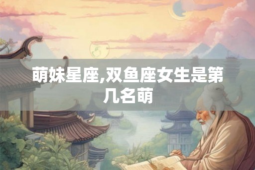 萌妹星座,双鱼座女生是第几名萌