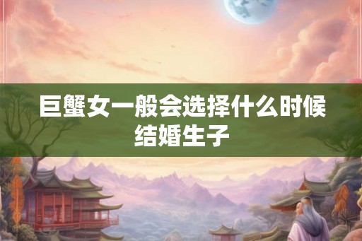 巨蟹女一般会选择什么时候结婚生子
