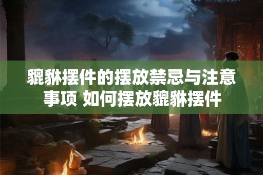 貔貅摆件的摆放禁忌与注意事项 如何摆放貔貅摆件 貔貅摆件的摆放禁忌与注意事项 如何摆放貔貅摆件