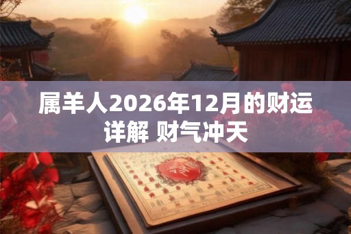 属羊人2026年12月的财运详解 财气冲天