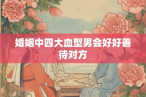 婚姻中四大血型男会好好善待对方