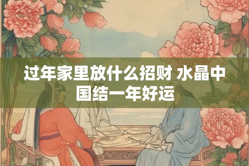 过年家里放什么招财 水晶中国结一年好运