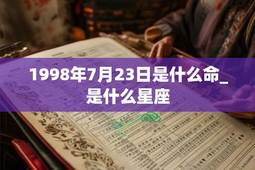 1998年7月23日是什么命_是什么星座 1998年7月23日是什么命_是什么星座
