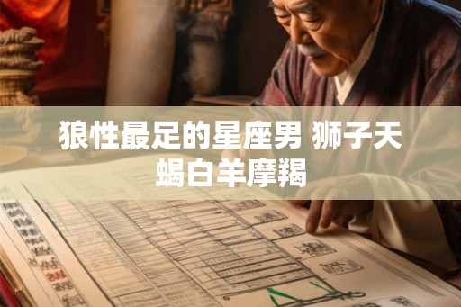 狼性最足的星座男 狮子天蝎白羊摩羯
