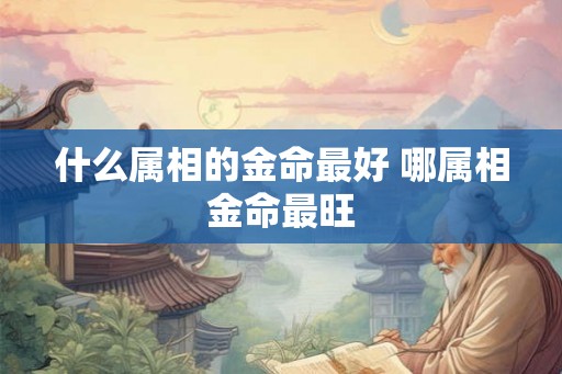 什么属相的金命最好 哪属相金命最旺