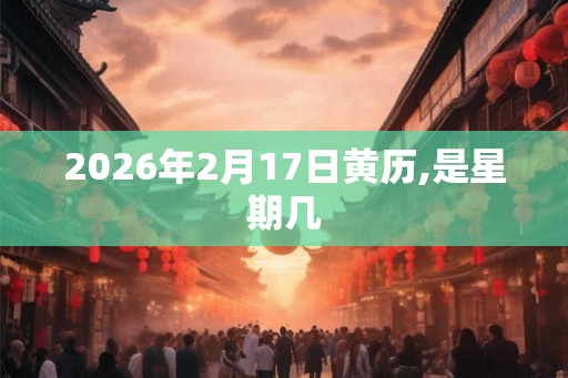 2026年2月17日黄历,是星期几