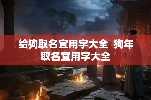 给狗取名宜用字大全  狗年取名宜用字大全