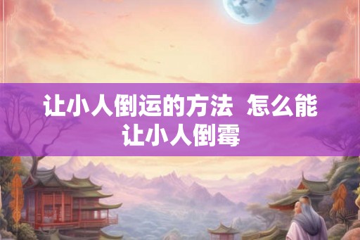 让小人倒运的方法  怎么能让小人倒霉