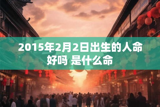 2015年2月2日出生的人命好吗 是什么命
