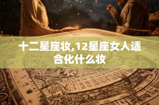 十二星座妆,12星座女人适合化什么妆