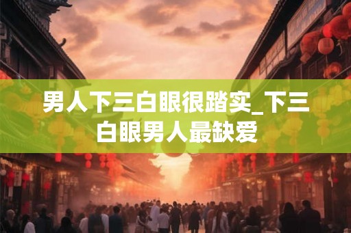 男人下三白眼很踏实_下三白眼男人最缺爱