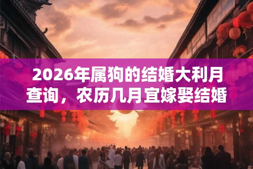 2026年属狗的结婚大利月查询,农历几月宜嫁娶结婚 2026年属狗的结婚大利月查询,农历几月宜嫁娶结婚