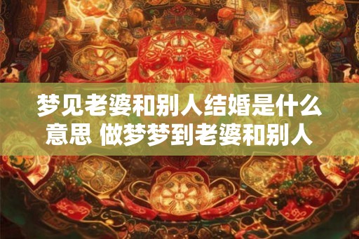 梦见老婆和别人结婚是什么意思 做梦梦到老婆和别人结婚好不好 梦见老婆和别人结婚是什么意思 做梦梦到老婆和别人结婚好不好