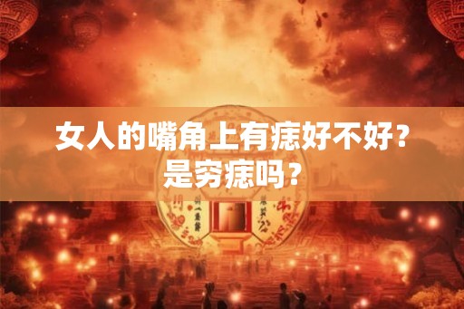 女人的嘴角上有痣好不好？是穷痣吗？