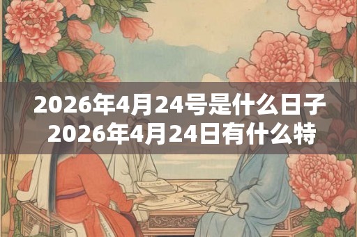 2026年4月24号是什么日子 2026年4月24日有什么特别的