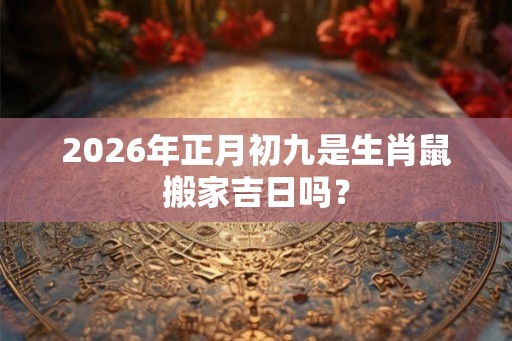 2026年正月初九是生肖鼠搬家吉日吗？
