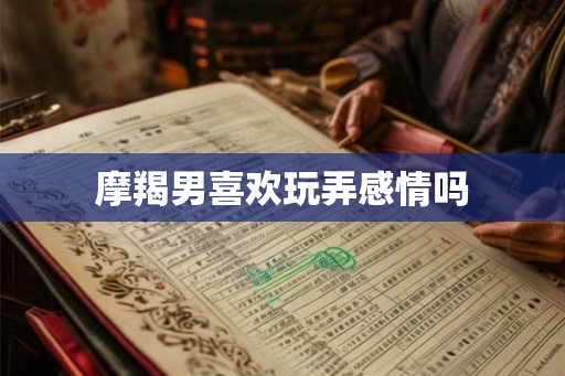 摩羯男喜欢玩弄感情吗