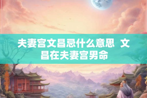 夫妻宫文昌忌什么意思  文昌在夫妻宫男命