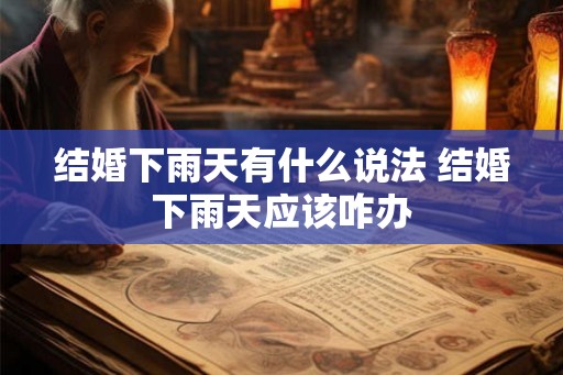 结婚下雨天有什么说法 结婚下雨天应该咋办 结婚下雨天有什么说法 结婚下雨天应该咋办