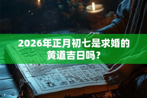 2026年正月初七是求婚的黄道吉日吗？