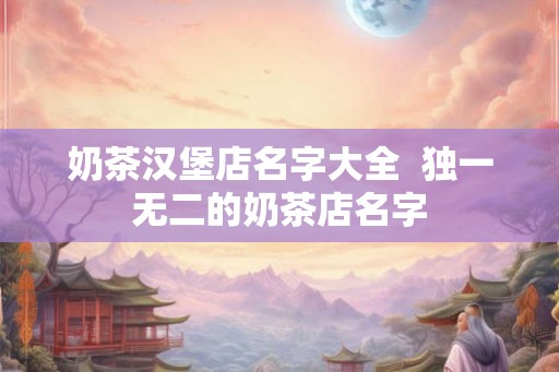 奶茶汉堡店名字大全 独一无二的奶茶店名字 奶茶汉堡店名字大全 独一无二的奶茶店名字