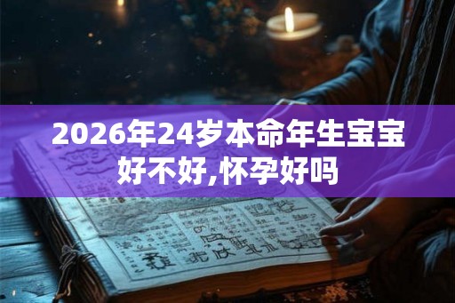 2026年24岁本命年生宝宝好不好,怀孕好吗