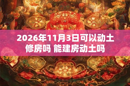 2026年11月3日可以动土修房吗 能建房动土吗
